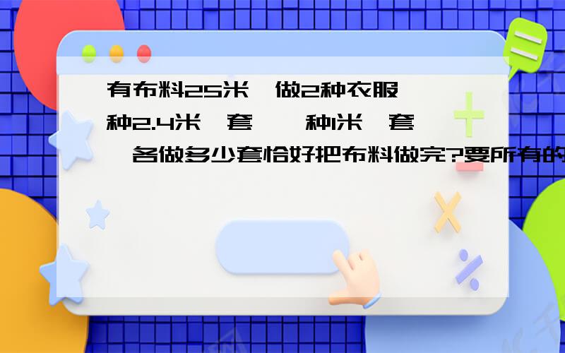 有布料25米,做2种衣服,一种2.4米一套,一种1米一套,各做多少套恰好把布料做完?要所有的过程.