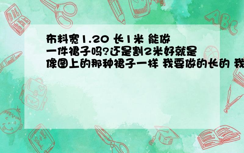 布料宽1.20 长1米 能做一件裙子吗?还是割2米好就是像图上的那种裙子一样 我要做的长的 我1.65 裙子想做成1.64或者直接1.65 不知道布料够吗 裙子的袖子要做成那种大的类似荷叶还是蝙蝠袖似