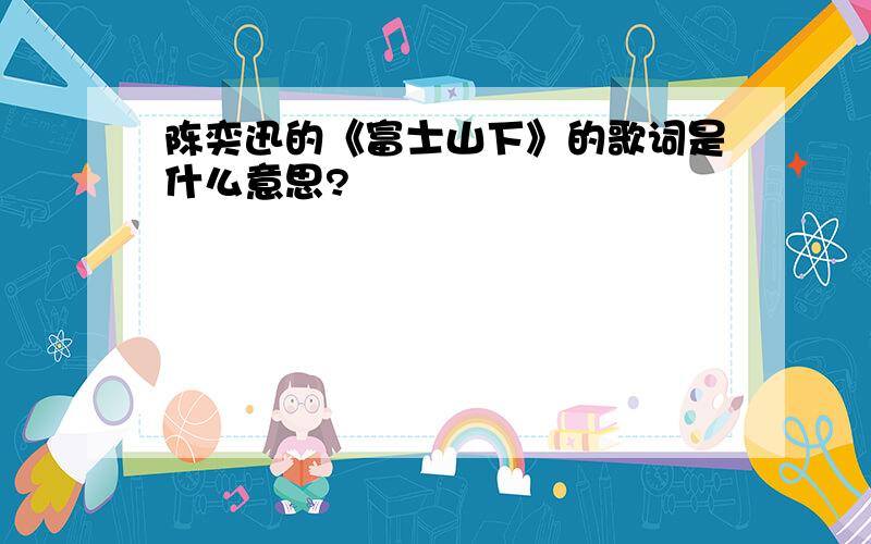 陈奕迅的《富士山下》的歌词是什么意思?