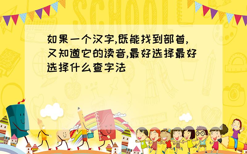 如果一个汉字,既能找到部首,又知道它的读音,最好选择最好选择什么查字法