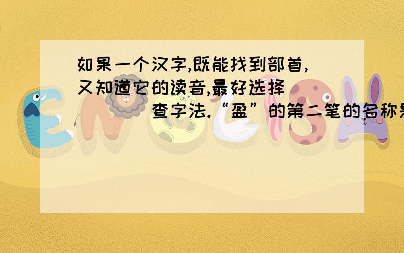 如果一个汉字,既能找到部首,又知道它的读音,最好选择______查字法.“盈”的第二笔的名称是（ ）,