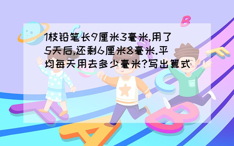 1枝铅笔长9厘米3毫米,用了5天后,还剩6厘米8毫米.平均每天用去多少毫米?写出算式