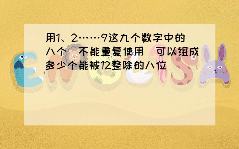 用1、2……9这九个数字中的八个（不能重复使用）可以组成多少个能被12整除的八位