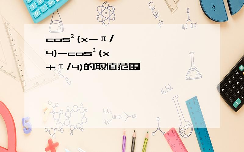 cos²(x-π/4)-cos²(x+π/4)的取值范围