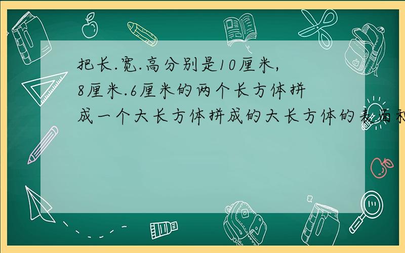 把长.宽.高分别是10厘米,8厘米.6厘米的两个长方体拼成一个大长方体拼成的大长方体的表面积比原来两个长方体表面积之和至少减少几平方厘米?