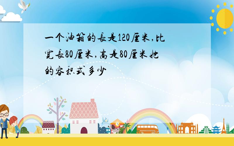 一个油箱的长是120厘米,比宽长80厘米,高是80厘米她的容积式多少