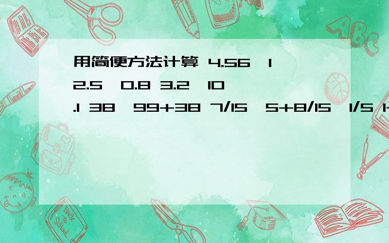 用简便方法计算 4.56÷12.5÷0.8 3.2×10.1 38×99+38 7/15÷5+8/15×1/5 1-0.225÷0.9-0.75 65×65/662.5×3.2×12.5