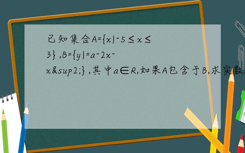 已知集合A={x|-5≤x≤3},B={y|=a-2x-x²},其中a∈R,如果A包含于B,求实数a的范围取值.RT