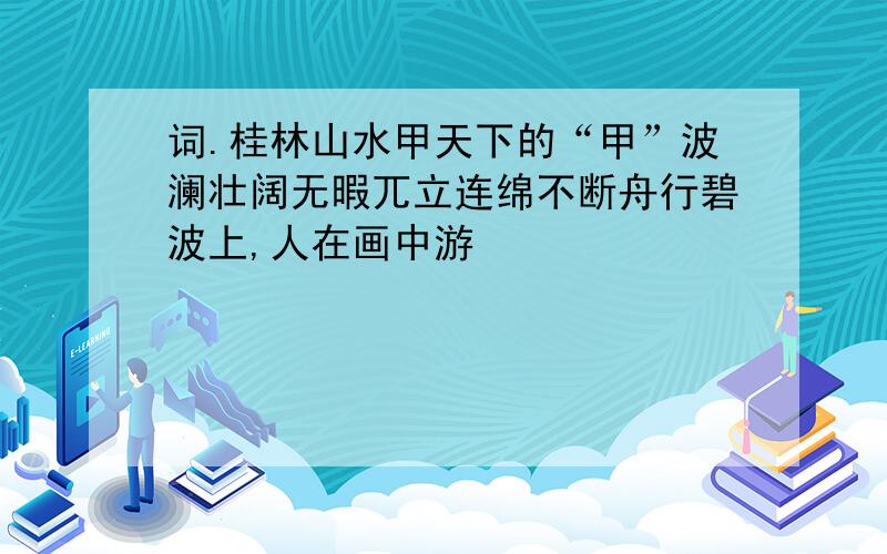 词.桂林山水甲天下的“甲”波澜壮阔无暇兀立连绵不断舟行碧波上,人在画中游