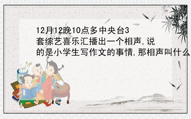 12月12晚10点多中央台3套综艺喜乐汇播出一个相声,说的是小学生写作文的事情,那相声叫什么名字?表演者是谁?在哪能重复看到?知道的请回答,是一个单口相声.