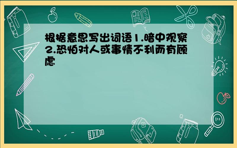 根据意思写出词语1.暗中观察2.恐怕对人或事情不利而有顾虑