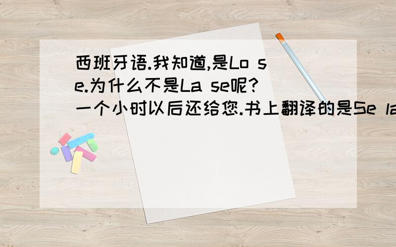 西班牙语.我知道,是Lo se.为什么不是La se呢?一个小时以后还给您.书上翻译的是Se las devuelvo en una hora..能不能翻译成Voy a devolverselas una hora despues?说明理由～谢谢～