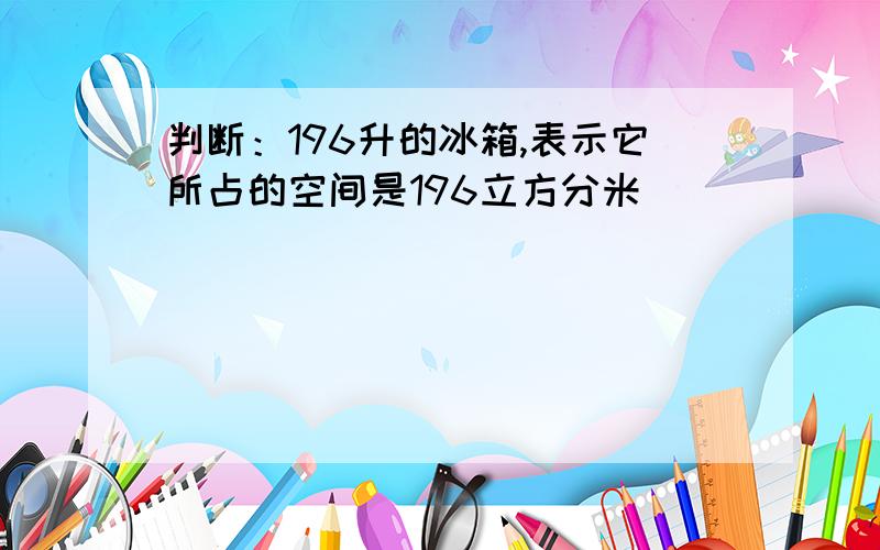 判断：196升的冰箱,表示它所占的空间是196立方分米（ ）