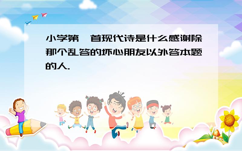 小学第一首现代诗是什么感谢除那个乱答的坏心朋友以外答本题的人.