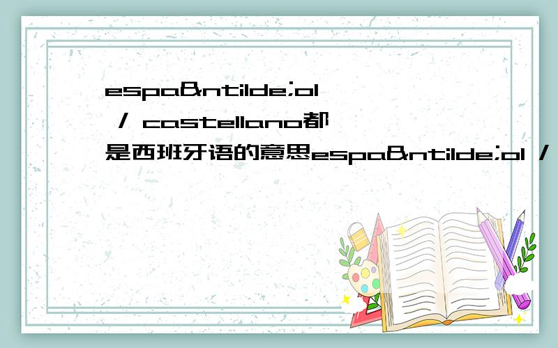 español / castellano都是西班牙语的意思español / castellano一般说哪个才是西班牙语呢,就好像Britain和England都是英语,用在书面语的时候用哪一个