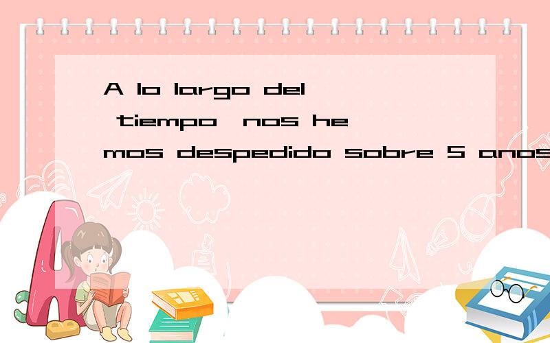 A lo largo del tiempo,nos hemos despedido sobre 5 anos,sin vincular.Se dice que nadie puede encontr