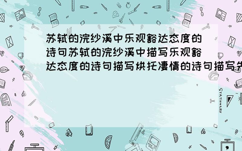 苏轼的浣纱溪中乐观豁达态度的诗句苏轼的浣纱溪中描写乐观豁达态度的诗句描写烘托凄情的诗句描写先当着壮的诗句描写喜悦心情的诗句游蕲水清泉寺,寺临兰溪,溪水西流.　　山下兰芽短