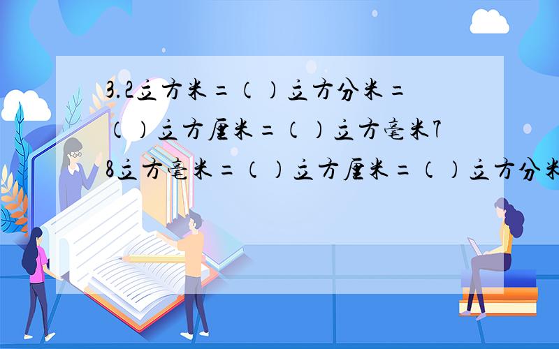 3.2立方米=（）立方分米=（）立方厘米=（）立方毫米78立方毫米=（）立方厘米=（）立方分米=（）立方米25.6立方厘米=（）立方米=（）ml=（）立方厘米557立方厘米=（）立方米=（）ml8.7L=()立方