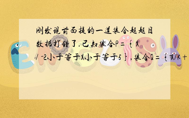 刚发现前面提的一道集合题题目数据打错了.已知集合P={X/ -2小于等于X小于等于5},集合Q={X/K+1小于等于X小于等于2K-1},且Q包含于P,求实数K的取值范围.我算出来是-3小于等于K小于等于3.但是标答