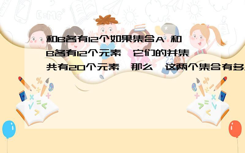 和B各有12个如果集合A 和B各有12个元素,它们的并集共有20个元素,那么,这两个集合有多少个共同的元素,