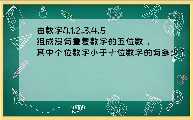 由数字0,1,2,3,4,5组成没有重复数字的五位数 ,其中个位数字小于十位数字的有多少?