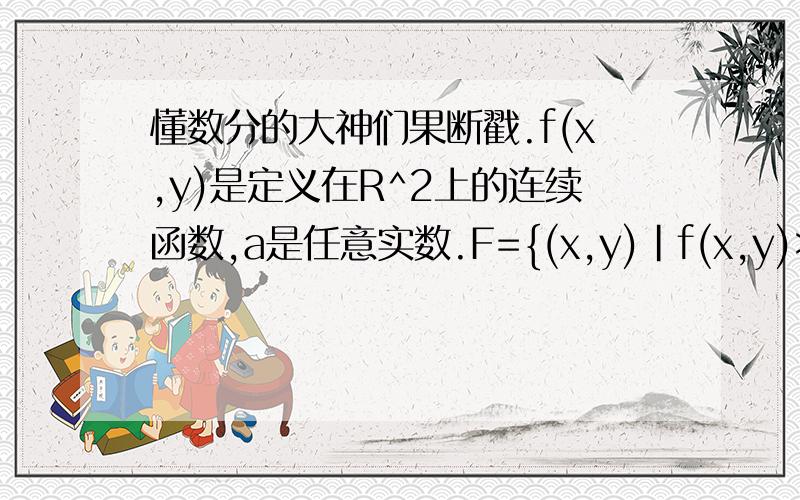 懂数分的大神们果断戳.f(x,y)是定义在R^2上的连续函数,a是任意实数.F={(x,y)|f(x,y)>=a,(x,y)属于R^2}证明F是闭集.下面是答案.任给p0(x0,y0)是F的聚点,对各项互异的点列{pk(xk.yk)}属于F,使得当K趋于无穷p