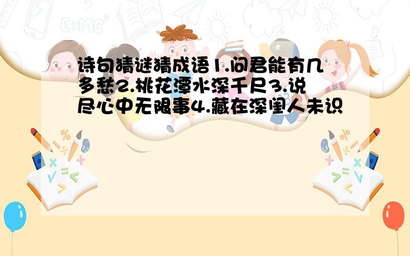 诗句猜谜猜成语1.问君能有几多愁2.桃花潭水深千尺3.说尽心中无限事4.藏在深闺人未识