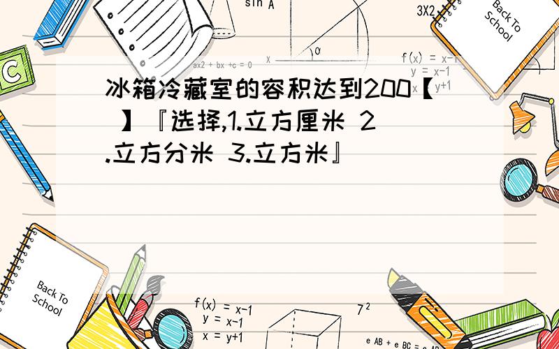 冰箱冷藏室的容积达到200【 】『选择,1.立方厘米 2.立方分米 3.立方米』