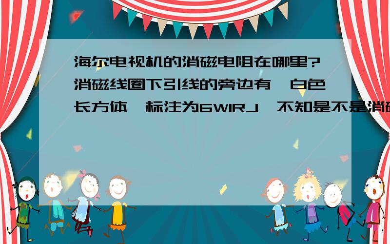 海尔电视机的消磁电阻在哪里?消磁线圈下引线的旁边有一白色长方体,标注为6W1RJ,不知是不是消磁电阻,请高手赐教,