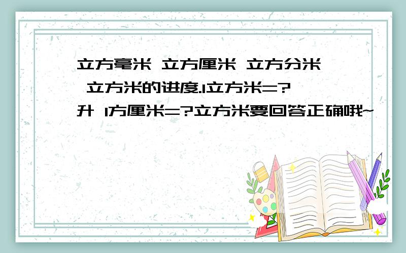 立方毫米 立方厘米 立方分米 立方米的进度.1立方米=?升 1方厘米=?立方米要回答正确哦~