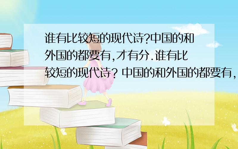 谁有比较短的现代诗?中国的和外国的都要有,才有分.谁有比较短的现代诗？中国的和外国的都要有，还要加上作者、题目、以及作者是哪国人，才有分。