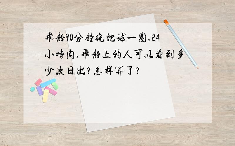 飞船90分钟绕地球一圈,24小时内,飞船上的人可以看到多少次日出?怎样算了?