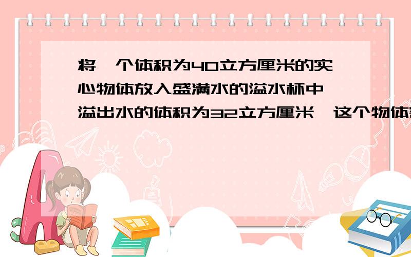 将一个体积为40立方厘米的实心物体放入盛满水的溢水杯中,溢出水的体积为32立方厘米,这个物体密度为多少