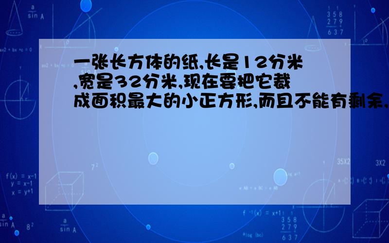 一张长方体的纸,长是12分米,宽是32分米,现在要把它裁成面积最大的小正方形,而且不能有剩余,裁成的小正方形是多少平方分米?可以裁成多少块?求高手告诉解题方法并讲解,必谢!