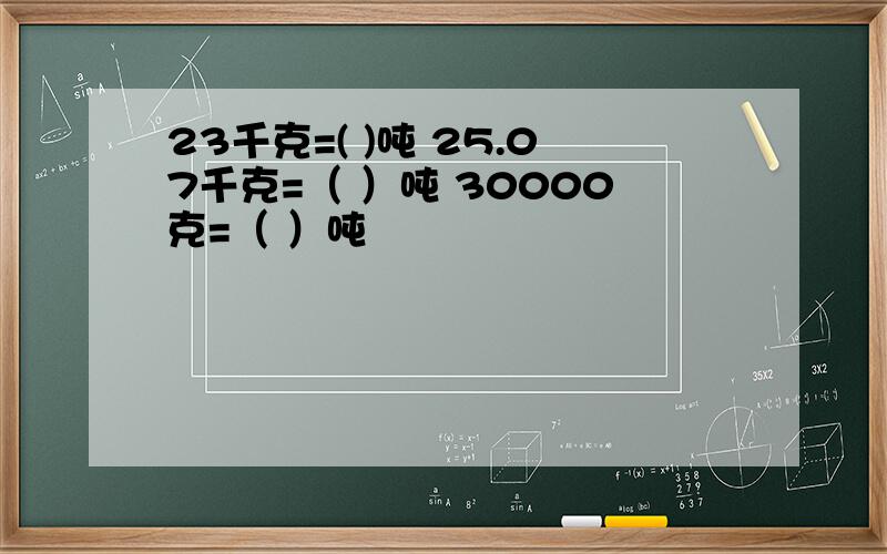 23千克=( )吨 25.07千克=（ ）吨 30000克=（ ）吨