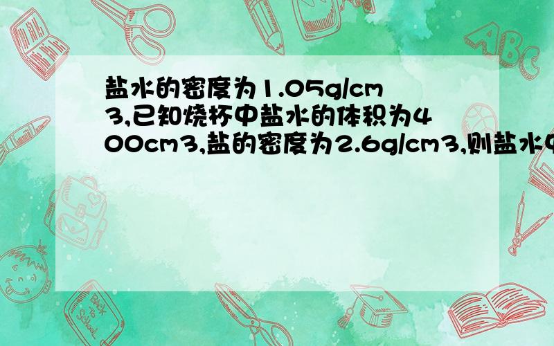 盐水的密度为1.05g/cm3,已知烧杯中盐水的体积为400cm3,盐的密度为2.6g/cm3,则盐水中含盐?（盐放入水中溶解后,盐和水的总体积不变）