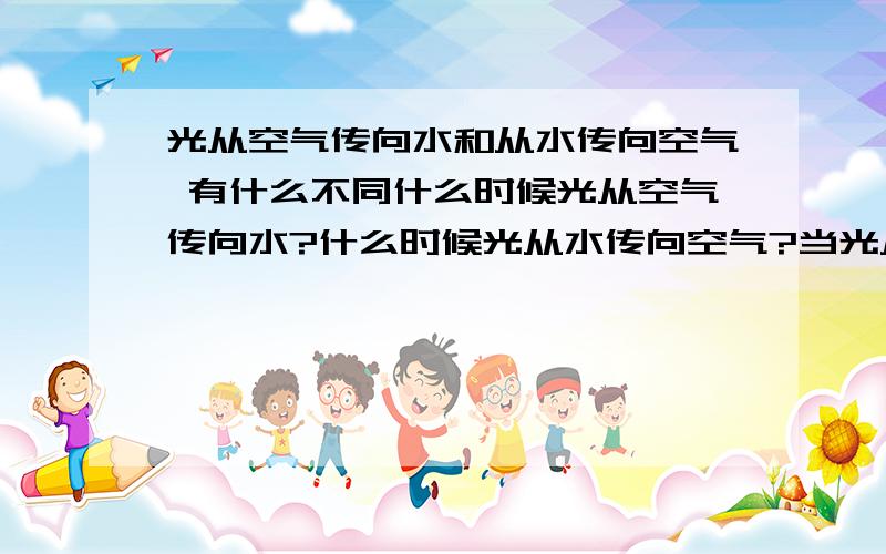 光从空气传向水和从水传向空气 有什么不同什么时候光从空气传向水?什么时候光从水传向空气?当光从水传向空气 入射角比折射角大还是小?