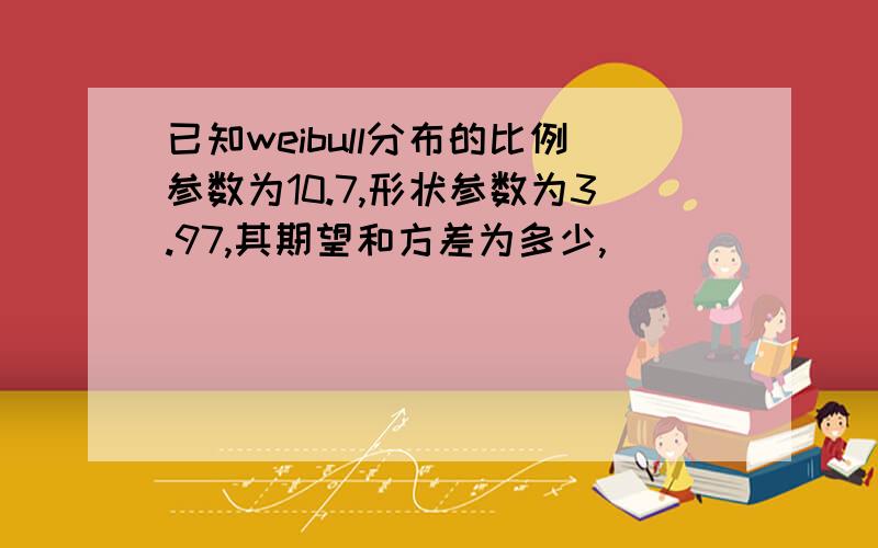 已知weibull分布的比例参数为10.7,形状参数为3.97,其期望和方差为多少,