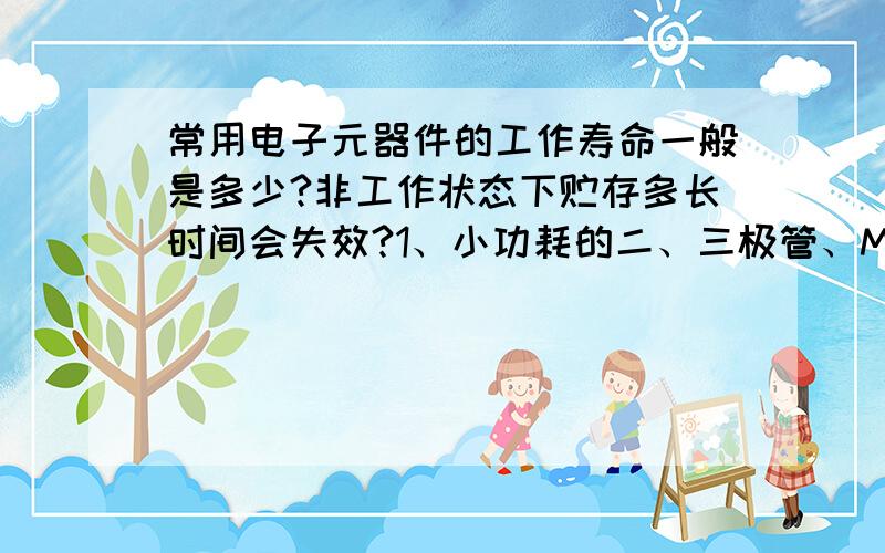 常用电子元器件的工作寿命一般是多少?非工作状态下贮存多长时间会失效?1、小功耗的二、三极管、MOS管、各种运放数字稳压IC的工作寿命?2、核心元器件（CPU、MCU、DSP）的工作寿命?3、各种