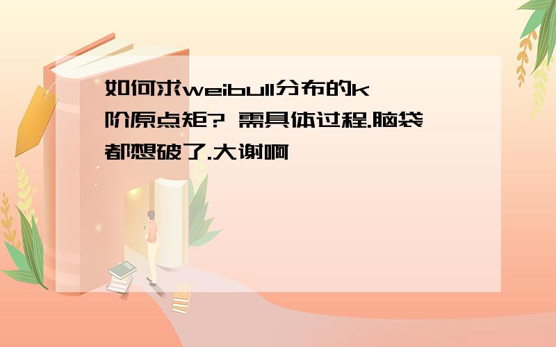 如何求weibull分布的k阶原点矩? 需具体过程.脑袋都想破了.大谢啊