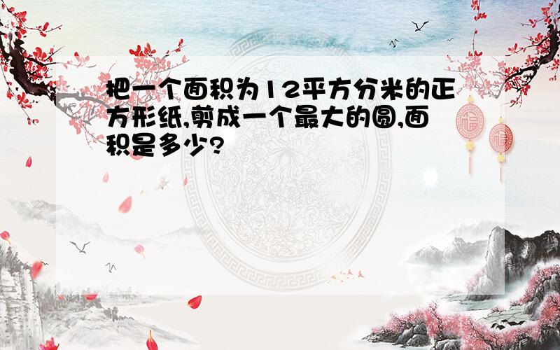 把一个面积为12平方分米的正方形纸,剪成一个最大的圆,面积是多少?