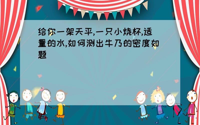 给你一架天平,一只小烧杯,适量的水,如何测出牛乃的密度如题