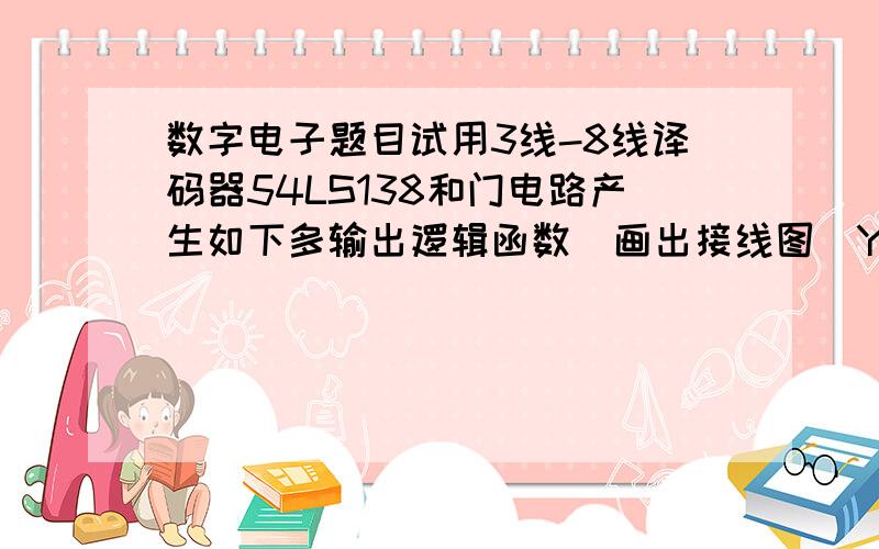 数字电子题目试用3线-8线译码器54LS138和门电路产生如下多输出逻辑函数（画出接线图）Y1=ACY2=ˉAˉBC+AˉBˉC+BCY3=ˉBˉC+ABˉC说明：ˉA表示A非