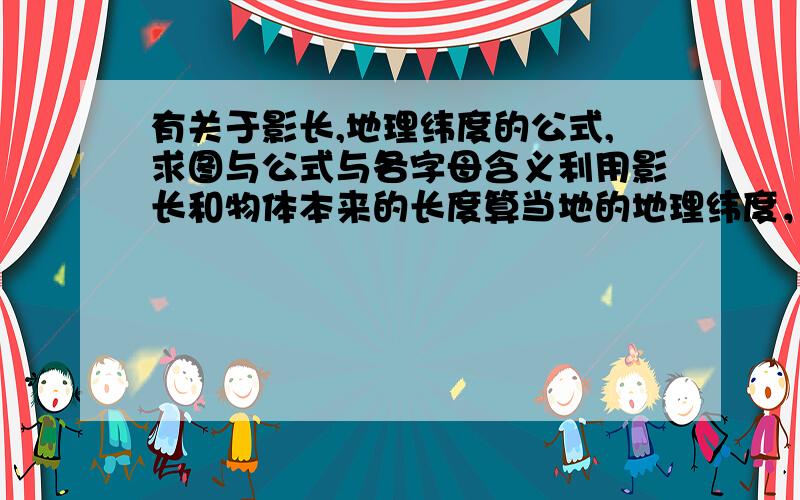 有关于影长,地理纬度的公式,求图与公式与各字母含义利用影长和物体本来的长度算当地的地理纬度，可能还和太阳直射角有关