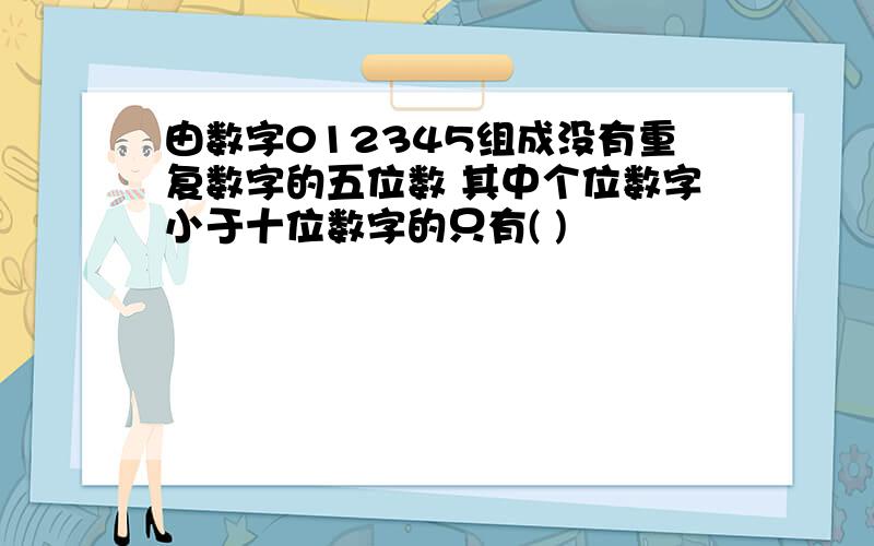 由数字012345组成没有重复数字的五位数 其中个位数字小于十位数字的只有( )