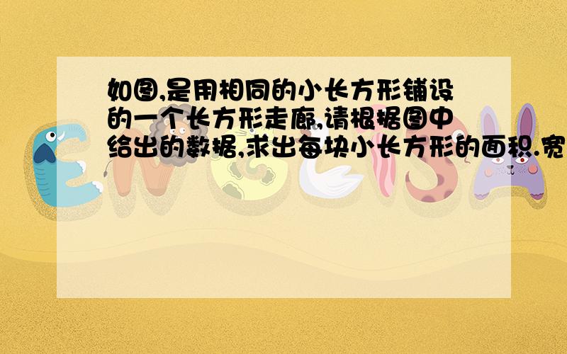 如图,是用相同的小长方形铺设的一个长方形走廊,请根据图中给出的数据,求出每块小长方形的面积.宽：60