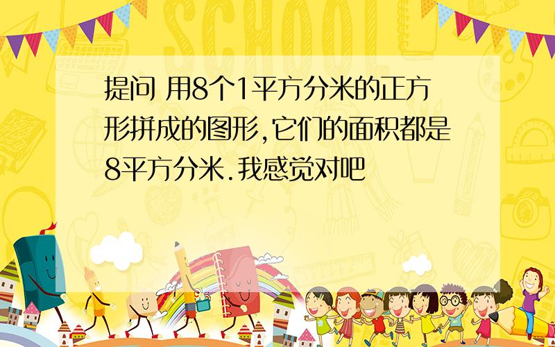 提问 用8个1平方分米的正方形拼成的图形,它们的面积都是8平方分米.我感觉对吧