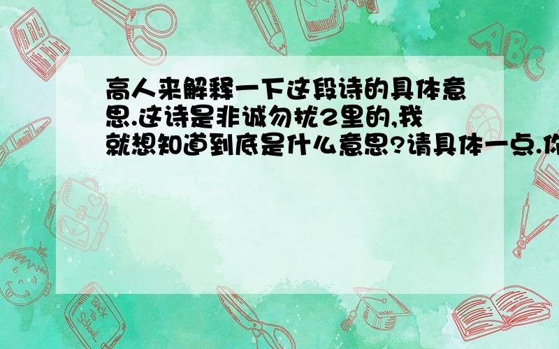 高人来解释一下这段诗的具体意思.这诗是非诚勿扰2里的,我就想知道到底是什么意思?请具体一点.你见,或者不见我 我就在那里 不悲不喜 你念,或者不念我 情就在那里 不来不去 你爱,或者不