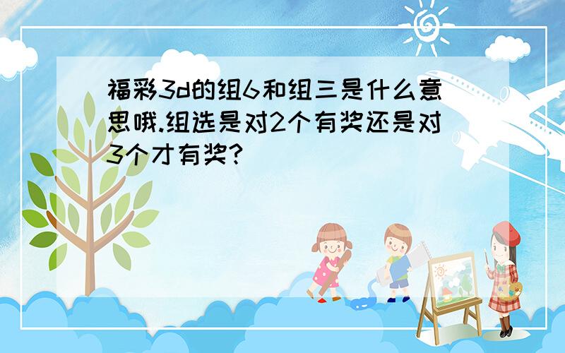 福彩3d的组6和组三是什么意思哦.组选是对2个有奖还是对3个才有奖?