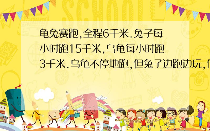 龟兔赛跑,全程6千米.兔子每小时跑15千米,乌龟每小时跑3千米.乌龟不停地跑,但兔子边跑边玩,他先跑1分钟后玩20分钟,又跑2分钟后玩20分钟,再跑3分钟后玩20分钟.当胜利者到达终点时,失败者离